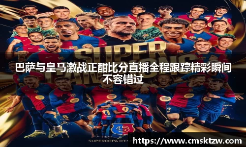 巴萨与皇马激战正酣比分直播全程跟踪精彩瞬间不容错过