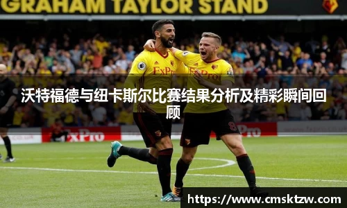 沃特福德与纽卡斯尔比赛结果分析及精彩瞬间回顾