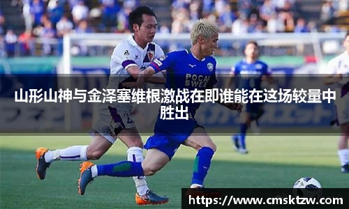 山形山神与金泽塞维根激战在即谁能在这场较量中胜出
