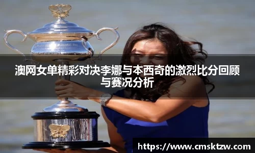 澳网女单精彩对决李娜与本西奇的激烈比分回顾与赛况分析